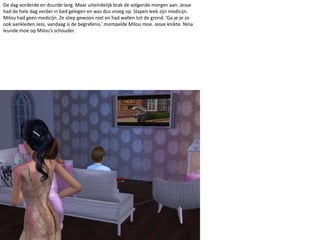 De dag vorderde en duurde lang. Maar uiteindelijk brak de volgende morgen aan. Jesse had de hele dag verder in bed gelegen en was dus vroeg op. Slapen leek zijn medicijn. Milou had geen medicijn. Ze sliep gewoon niet en had wallen tot de grond. ‘Ga je je zo ook aankleden Jess, vandaag is de begrafenis.’ mompelde Milou moe. Jesse knikte. Nina leunde moe op Milou’s schouder.