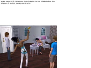 Nu was het tijd om de kaarsjes uit te blazen. Nick keek trots toe, zijn kleine meisje, al zo volwassen. Er werd luid gezongen voor de jarige.