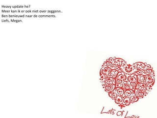 Heavy update he?Meer kan ik er ook niet over zeggenn..Ben benieuwd naar de comments.Liefs, Megan.