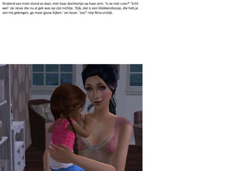 Stralend van trots stond ze daar, met haar dochtertje op haar arm. ‘Is ze niet cute?’ ‘Echt wel.’ zei Jesse die nu al gek was op zijn nichtje. ‘Kijk, dat is een blokkendoosje, die heb je van mij gekregen, ga maar gauw kijken.’ zei Jesse. ‘Jaa!’ riep Nina vrolijk. 