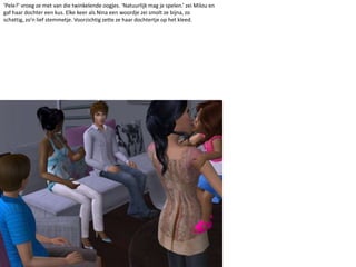 ‘Pele?’ vroeg ze met van die twinkelende oogjes. ‘Natuurlijk mag je spelen.’ zei Milou en gaf haar dochter een kus. Elke keer als Nina een woordje zei smolt ze bijna, zo schattig, zo’n lief stemmetje. Voorzichtig zette ze haar dochtertje op het kleed. 