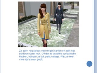 Ze doen nog steeds veel dingen samen en zelfs het studeren wordt leuk. Omdat ze dezelfde specialisatie hebben, hebben ze ook gelijk college. Wat ze weer meer tijd samen geeft.