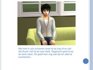 Met lood in zijn schoenen loopt hij de trap af en ziet dat Susan niet bij de ezel staat. Opgelucht gaat hij op de bank zitten. Dit geeft hem nog wat tijd om alles te overdenken.