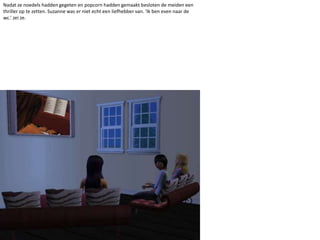 Nadat ze noedels hadden gegeten en popcorn hadden gemaakt besloten de meiden een thriller op te zetten. Suzanne was er niet echt een liefhebber van. ‘Ik ben even naar de wc.’ zei ze. 