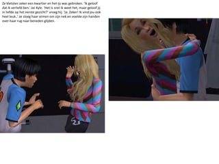 Ze kletsten zeker een kwartier en het ijs was gebroken. ‘Ik geloof dat ik verliefd ben.’ zei Kyle. ‘Het is snel ik weet het, maar geloof jij in liefde op het eerste gezicht?’ vroeg hij. ‘Ja. Zeker! Ik vind jou ook heel leuk..’ ze sloeg haar armen om zijn nek en voelde zijn handen over haar rug naar beneden glijden. 