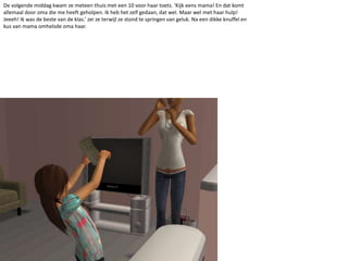 De volgende middag kwam ze meteen thuis met een 10 voor haar toets. ‘Kijk eens mama! En dat komt allemaal door oma die me heeft geholpen. Ik heb het zelf gedaan, dat wel. Maar wel met haar hulp! Jeeeh! Ik was de beste van de klas.’ zei ze terwijl ze stond te springen van geluk. Na een dikke knuffel en kus van mama omhelsde oma haar.