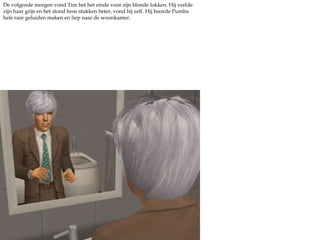 De volgende morgen vond Tim het het einde voor zijn blonde lokken. Hij verfde zijn haar grijs en het stond hem stukken beter, vond hij zelf. Hij hoorde Pumba hele rare geluiden maken en liep naar de woonkamer.