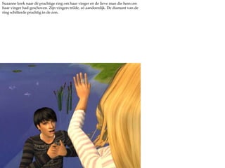 Suzanne keek naar de prachtige ring om haar vinger en de lieve man die hem om haar vinger had geschoven. Zijn vingers trilde, zó aandoenlijk. De diamant van de ring schitterde prachtig in de zon. 