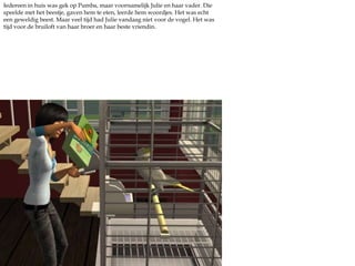 Iedereen in huis was gek op Pumba, maar voornamelijk Julie en haar vader. Die speelde met het beestje, gaven hem te eten, leerde hem woordjes. Het was echt een geweldig beest. Maar veel tijd had Julie vandaag niet voor de vogel. Het was tijd voor de bruiloft van haar broer en haar beste vriendin. 