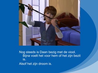 Nog steeds is Daan bezig met de viool. Bijna voelt het voor hem of het zijn bezit is. Alsof het zijn droom is.  
