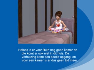 Helaas is er voor Ruth nog geen kamer en die komt er ook niet in dit huis. De verhuizing komt een beetje opgang, en voor een kamer is er dus geen tijd meer. 