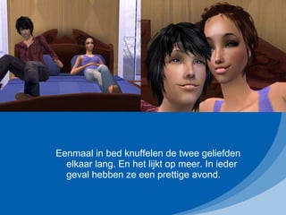 Eenmaal in bed knuffelen de twee geliefden elkaar lang. En het lijkt op meer. In ieder geval hebben ze een prettige avond. 