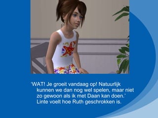 ‘ WAT! Je groeit vandaag op! Natuurlijk kunnen we dan nog wel spelen, maar niet zo gewoon als ik met Daan kan doen.’ Linte voelt hoe Ruth geschrokken is. 