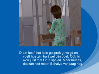 Daan heeft het hele gesprek gevolgd en voelt hoe zijn hart wel pijn doet. Ook hij wou juist met Linte spelen. Maar helaas, dat kan niet meer. Behalve vandaag nog. 