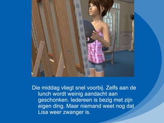 Die middag vliegt snel voorbij. Zelfs aan de lunch wordt weinig aandacht aan geschonken. Iedereen is bezig met zijn eigen ding. Maar niemand weet nog dat Lisa weer zwanger is. 