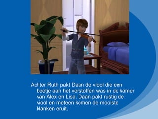 Achter Ruth pakt Daan de viool die een beetje aan het verstoffen was in de kamer van Alex en Lisa. Daan pakt rustig de viool en meteen komen de mooiste klanken eruit. 