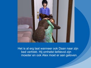 Het is al erg laat wanneer ook Daan naar zijn bed vertrekt. Hij omhelst liefdevol zijn moeder en ook Alex moet er aan geloven. 