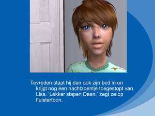 Tevreden stapt hij dan ook zijn bed in en krijgt nog een nachtzoentje toegestopt van Lisa. ‘Lekker slapen Daan.’ zegt ze op fluistertoon. 