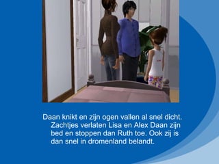 Daan knikt en zijn ogen vallen al snel dicht. Zachtjes verlaten Lisa en Alex Daan zijn bed en stoppen dan Ruth toe. Ook zij is dan snel in dromenland belandt.  