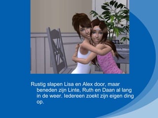 Rustig slapen Lisa en Alex door, maar beneden zijn Linte, Ruth en Daan al lang in de weer. Iedereen zoekt zijn eigen ding op. 