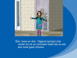 ‘ Één, twee en drie.’ Hijgend springt Linte verder tot ze zo vermoeid raakt dat ze wel iets moet gaan drinken. 