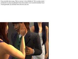 Uma streelde zijn wang. ‘Het is van jou.’ zei ze liefdevol. ‘We worden oude..’ probeerde ze met een glimlach maar die eerdere vier woorden hadden Suze woest gemaakt. Ze draaide hem met een ruk om.