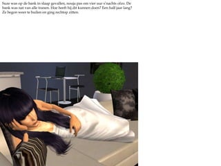 Suze was op de bank in slaap gevallen, nouja pas om vier uur s’nachtsofzo. De bank was nat van alle tranen. Hoe heeft hij dit kunnen doen? Een half jaar lang? Ze begon weer te huilen en ging rechtop zitten.