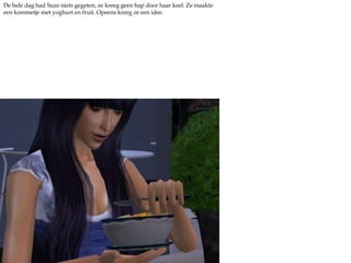 De hele dag had Suze niets gegeten, ze kreeg geen hap door haar keel. Ze maakte een kommetje met yoghurt en fruit. Opeens kreeg ze een idee.