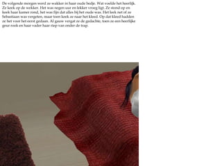 De volgende morgen werd ze wakker in haar oude bedje. Wat voelde het heerlijk. Ze keek op de wekker. Het was negen uur en lekker vroeg ligt. Ze stond op en keek haar kamer rond, het was fijn dat alles bij het oude was. Het leek net of ze Sebastiaan was vergeten, maar toen keek ze naar het kleed. Op dat kleed hadden ze het voor het eerst gedaan. Al gauw vergat ze de gedachte, toen ze een heerlijke geur rook en haar vader haar riep van onder de trap.