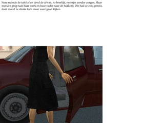 Suze ruimde de tafel af en deed de afwas, zo heerlijk, eventjes zonder zorgen. Haar moeder ging naar haar werk en haar vader naar de bakkerij. Die had ze ook gemist, daar moest ze straks toch maar weer gaan kijken.