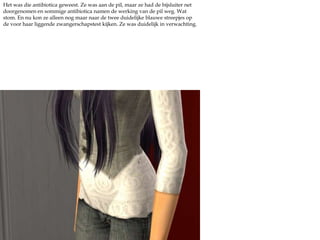 Het was die antibiotica geweest. Ze was aan de pil, maar ze had de bijsluiter net doorgenomen en sommige antibiotica namen de werking van de pil weg. Wat stom. En nu kon ze alleen nog maar naar de twee duidelijke blauwe streepjes op de voor haar liggende zwangerschapstest kijken. Ze was duidelijk in verwachting.