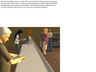 De hele dag hielp ze in de winkel. Het was leuk hoe de klanten haar herkenden. Het was de oudere versie van het tienermeisje dat hen vroeger altijd vriendelijk had geholpen, de dochter van de bakker, het model. Iedereen verbaasde zich over haar buikje en het nieuws zou vast ook snel de pers bereiken.