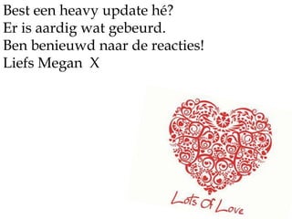 Best een heavy update hé?Er is aardig wat gebeurd.Ben benieuwd naar de reacties!Liefs Megan  X