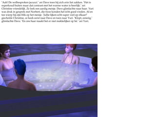 Het was echt gezellig geweest bij de jacuzzi. Ook al hield Dave zich wat op de achtergrond. Het was half 12 en morgen moesten ze er weer op tijd uit voor college. Nouja, alleen Dave, gelukkig hield hij van zo’n ritme.