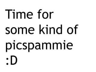 Time forsome kind of picspammie :D