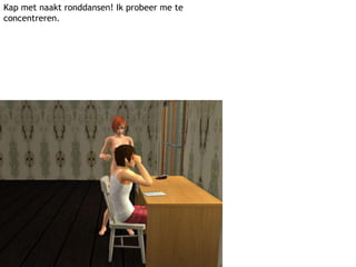 Kap met naakt ronddansen! Ik probeer me te concentreren. 