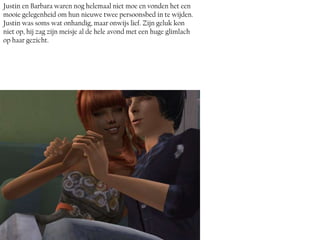 Justin en Barbara waren nog helemaal niet moe en vonden het een
mooie gelegenheid om hun nieuwe twee persoonsbed in te wijden.
Justin was soms wat onhandig, maar onwijs lief. Zijn geluk kon
niet op, hij zag zijn meisje al de hele avond met een huge glimlach
op haar gezicht.
 