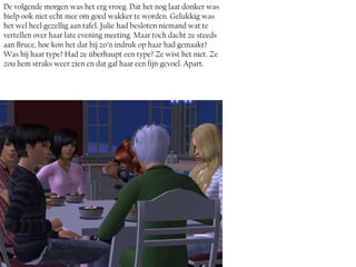 De volgende morgen was het erg vroeg. Dat het nog laat donker was
hielp ook niet echt mee om goed wakker te worden. Gelukkig was
het wel heel gezellig aan tafel. Julie had besloten niemand wat te
vertellen over haar late evening meeting. Maar toch dacht ze steeds
aan Bruce, hoe kon het dat hij zo’n indruk op haar had gemaakt?
Was hij haar type? Had ze überhaupt een type? Ze wist het niet. Ze
zou hem straks weer zien en dat gaf haar een fijn gevoel. Apart.
 