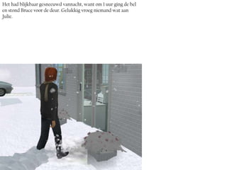 Het had blijkbaar gesneeuwd vannacht, want om 1 uur ging de bel
en stond Bruce voor de deur. Gelukkig vroeg niemand wat aan
Julie.
 