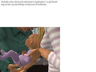 ‘Bedankt schat, dat kan ik inderdaad wel gebruiken.’ ze gaf Daniël
nog een kus op zijn bolletje en liep naar de badkamer.
 