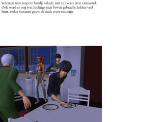 Iedereen nam nog een bordje salade, niet te zwaar eten vanavond.
Ook werd er nog wat luchtigs naar boven gebracht, lekker veel
fruit, zodat Suzanne gauw de oude weer zou zijn.
 