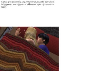 Hij had geen zin om nog lang op te blijven, nadat hij zijn tanden
had gepoetst, wou hij gewoon lekker even tegen zijn vrouw aan
liggen.
 