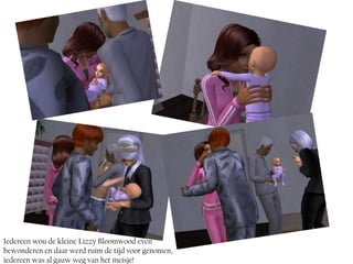 Iedereen wou de kleine Lizzy Bloomwood even
bewonderen en daar werd ruim de tijd voor genomen,
iedereen was al gauw weg van het meisje!
 