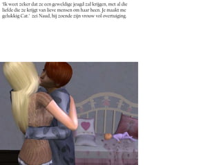 ‘Ik weet zeker dat ze een geweldige jeugd zal krijgen, met al die
liefde die ze krijgt van lieve mensen om haar heen. Je maakt me
gelukkig Cat.’ zei Naud, hij zoende zijn vrouw vol overtuiging.
 