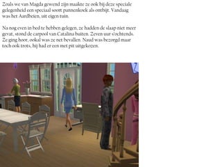 Zoals we van Magda gewend zijn maakte ze ook bij deze speciale
gelegenheid een speciaal soort pannenkoek als ontbijt. Vandaag
was het Aardbeien, uit eigen tuin.

Na nog even in bed te hebben gelegen, ze hadden de slaap niet meer
gevat, stond de carpool van Catalina buiten. Zeven uur s’ochtends.
Ze ging hoor, ookal was ze net bevallen. Naud was bezorgd maar
toch ook trots, hij had er een met pit uitgekozen.
 