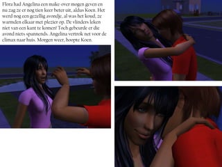 Flora had Angelina een make-over mogen geven en
nu zag ze er nog tien keer beter uit, aldus Koen. Het
werd nog een gezellig avondje, al was het koud, ze
warmden elkaar met plezier op. De vlinders leken
niet van een kant te komen! Toch gebeurde er die
avond niets spannends. Angelina vertrok net voor de
climax naar huis. Morgen weer, hoopte Koen.
 