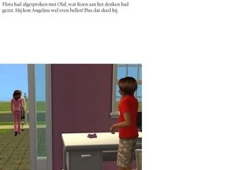 Flora had afgesproken met Olaf, wat Koen aan het denken had
gezet. Hij kon Angelina wel even bellen! Dus dat deed hij.
 