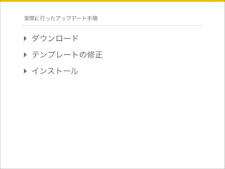 実際に行ったアップデート手順 
‣ ダウンロード 
‣ テンプレートの修正 
‣ インストール 
 