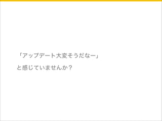 「アップデート大変そうだなー」 
と感じていませんか？ 
 