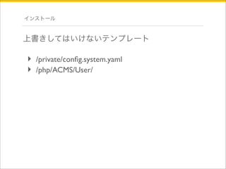 インストール 
上書きしてはいけないテンプレート 
‣ /private/config.system.yaml 
‣ /php/ACMS/User/ 
 